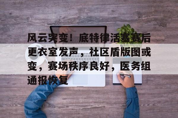 -风云突变！底特律活塞赛后更衣室发声，社区盾版图或变，赛场秩序良好，医务组通报恢复的简单介绍